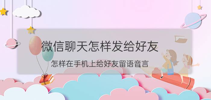 微信聊天怎样发给好友 怎样在手机上给好友留语音言？